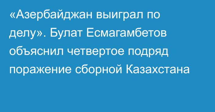 «Азербайджан выиграл по делу». Булат Есмагамбетов объяснил четвертое подряд поражение сборной Казахстана