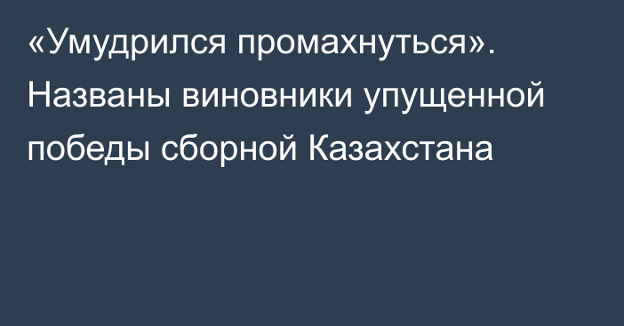 «Умудрился промахнуться». Названы виновники упущенной победы сборной Казахстана