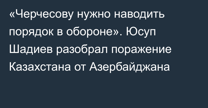 «Черчесову нужно наводить порядок в обороне». Юсуп Шадиев разобрал поражение Казахстана от Азербайджана