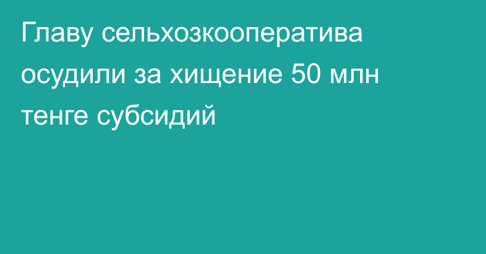 Главу сельхозкооператива осудили за хищение 50 млн тенге субсидий