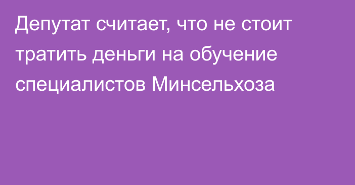 Депутат считает, что не стоит тратить деньги на обучение специалистов Минсельхоза