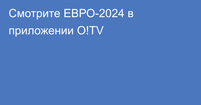 Смотрите ЕВРО-2024 в приложении O!TV