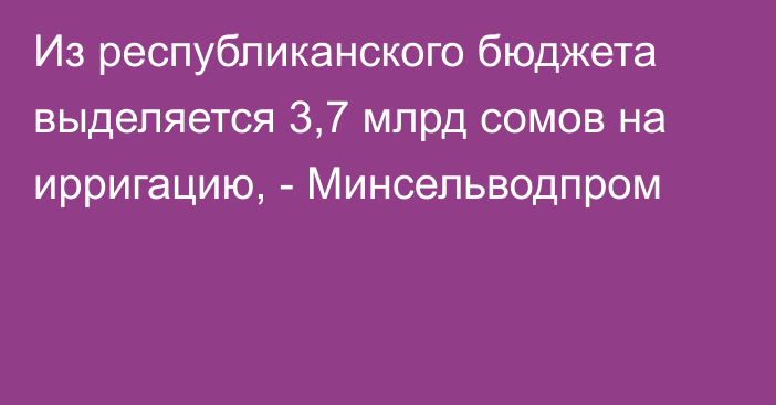 Из республиканского бюджета выделяется 3,7 млрд сомов на ирригацию, - Минсельводпром