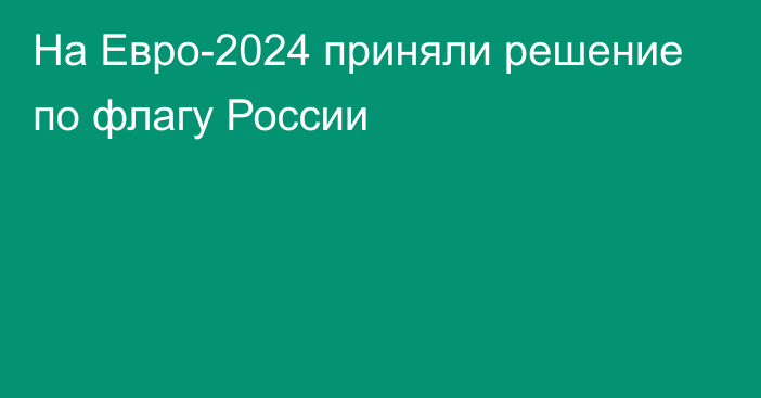 На Евро-2024 приняли решение по флагу России