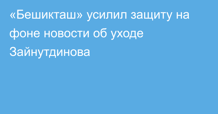 «Бешикташ» усилил защиту на фоне новости об уходе Зайнутдинова