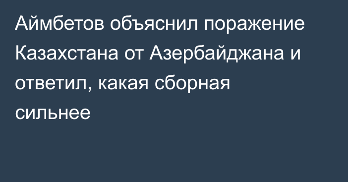 Аймбетов объяснил поражение Казахстана от Азербайджана и ответил, какая сборная сильнее