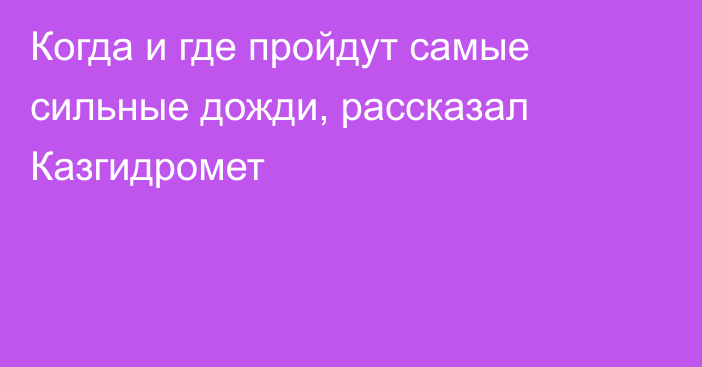 Когда и где пройдут самые сильные дожди, рассказал Казгидромет