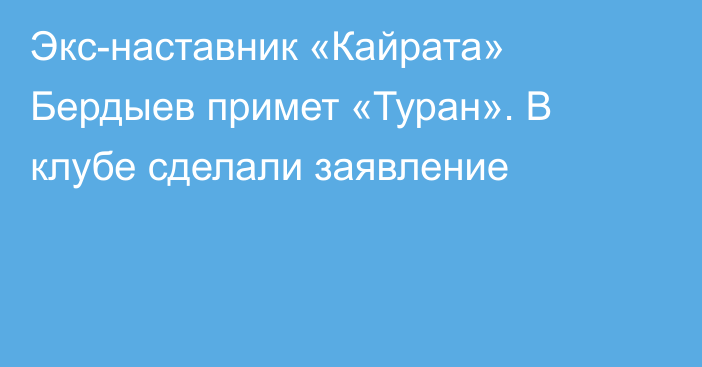 Экс-наставник «Кайрата» Бердыев примет «Туран». В клубе сделали заявление