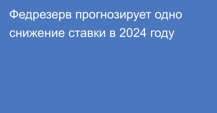 Федрезерв прогнозирует одно снижение ставки в 2024 году