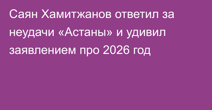 Саян Хамитжанов ответил за неудачи «Астаны» и удивил заявлением про 2026 год