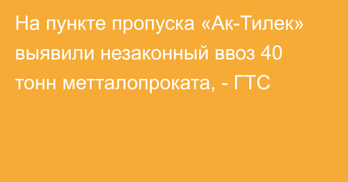 На пункте пропуска «Ак-Тилек» выявили незаконный ввоз 40 тонн метталопроката, - ГТС