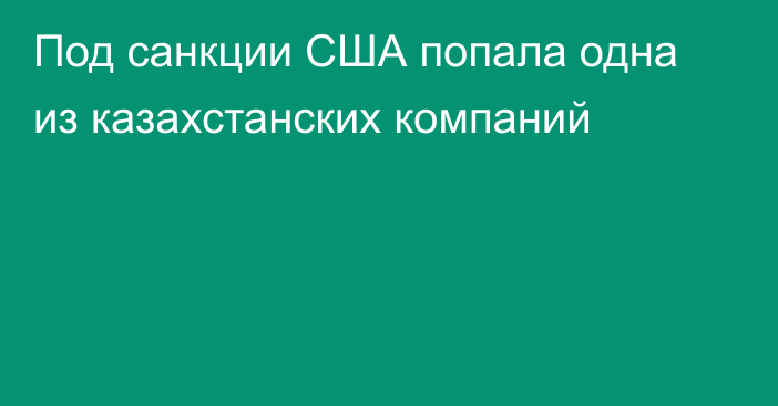 Под санкции США попала одна из казахстанских компаний