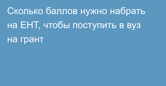 Сколько баллов нужно набрать на ЕНТ, чтобы поступить в вуз на грант