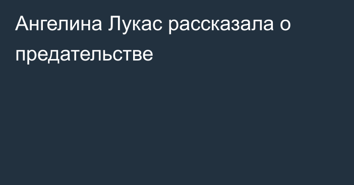 Ангелина Лукас рассказала о предательстве