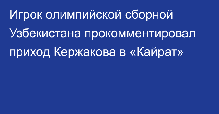 Игрок олимпийской сборной Узбекистана прокомментировал приход Кержакова в «Кайрат»