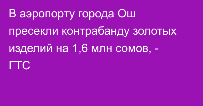 В аэропорту города Ош пресекли контрабанду золотых изделий на 1,6 млн сомов, - ГТС