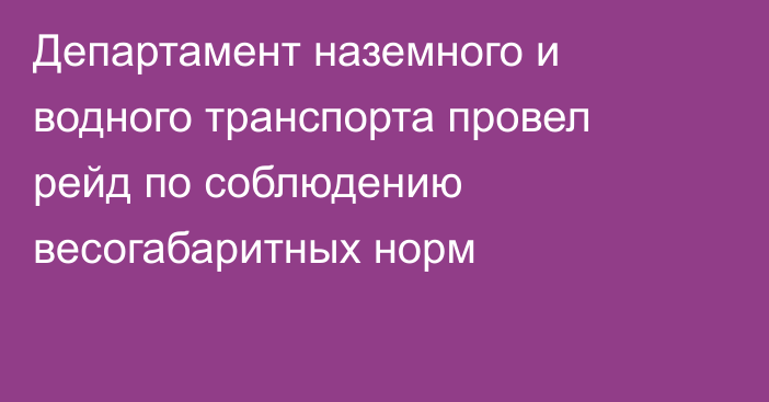 Департамент наземного и водного транспорта провел рейд по соблюдению весогабаритных норм