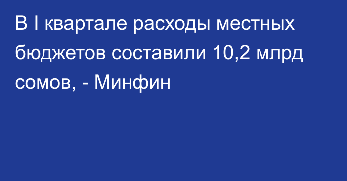 В I квартале расходы местных бюджетов составили 10,2 млрд сомов, - Минфин