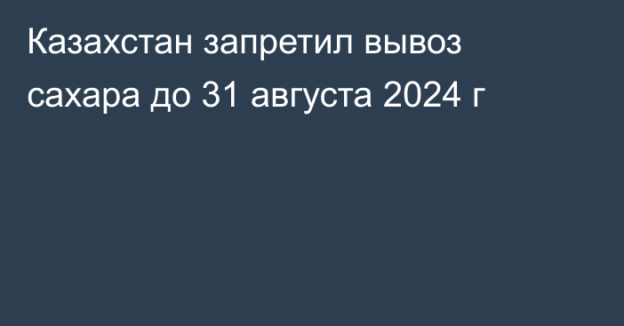 Казахстан  запретил вывоз сахара до 31 августа 2024 г