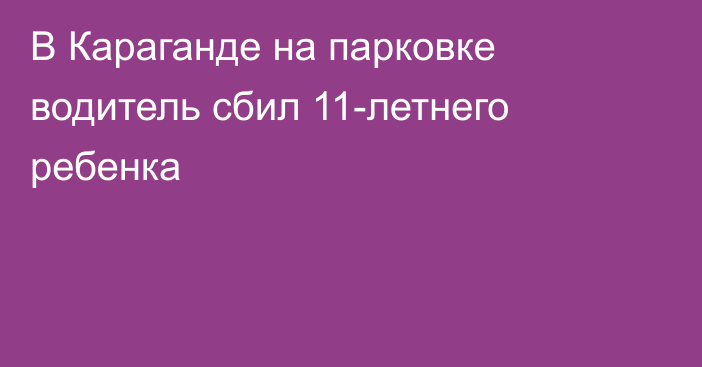 В Караганде на парковке водитель сбил 11-летнего ребенка