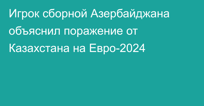 Игрок сборной Азербайджана объяснил поражение от Казахстана на Евро-2024