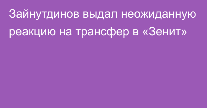 Зайнутдинов выдал неожиданную реакцию на трансфер в «Зенит»