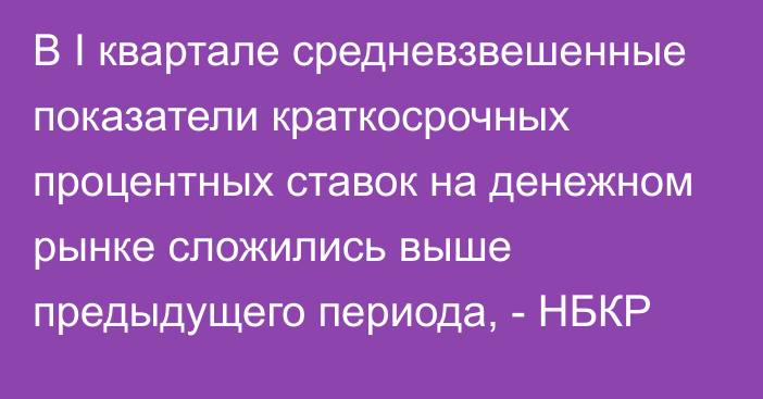 В I квартале средневзвешенные показатели краткосрочных процентных ставок на денежном рынке сложились выше предыдущего периода, - НБКР