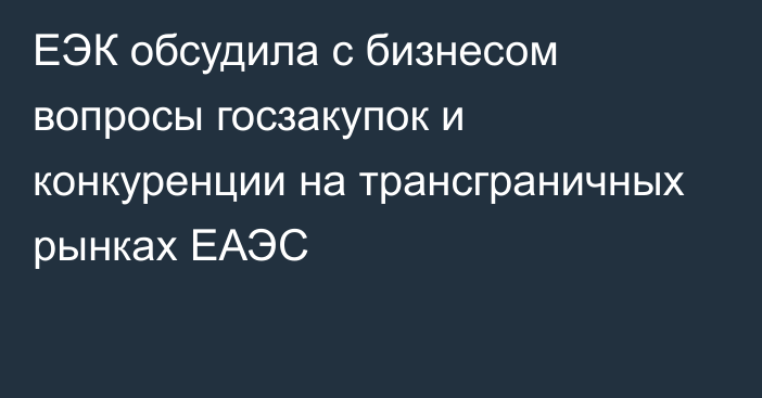 ЕЭК обсудила с бизнесом вопросы госзакупок и конкуренции на трансграничных рынках ЕАЭС