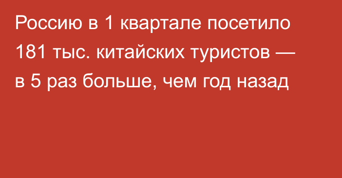 Россию в 1 квартале посетило 181 тыс. китайских туристов — в 5 раз больше, чем год назад 