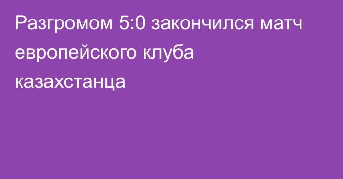 Разгромом 5:0 закончился матч европейского клуба казахстанца