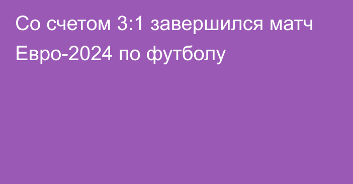 Со счетом 3:1 завершился матч Евро-2024 по футболу