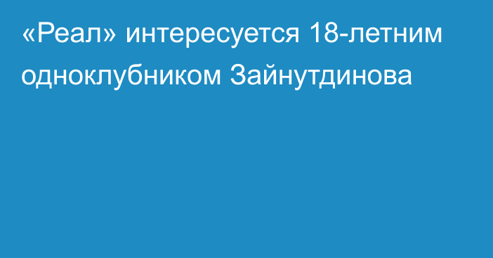 «Реал» интересуется 18-летним одноклубником Зайнутдинова