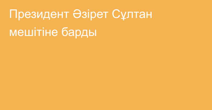 Президент Әзірет Сұлтан мешітіне барды