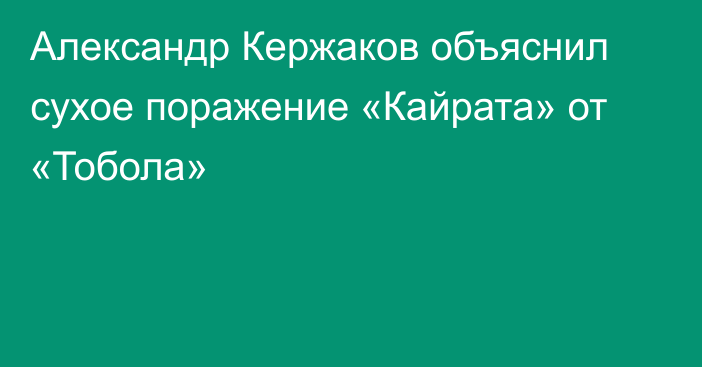 Александр Кержаков объяснил сухое поражение «Кайрата» от «Тобола»