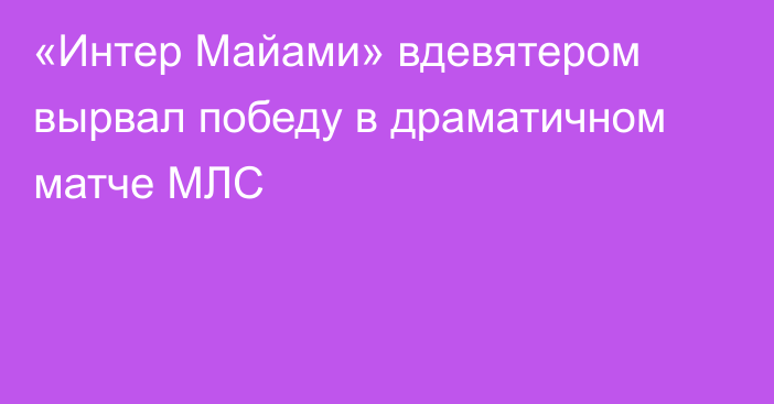 «Интер Майами» вдевятером вырвал победу в драматичном матче МЛС