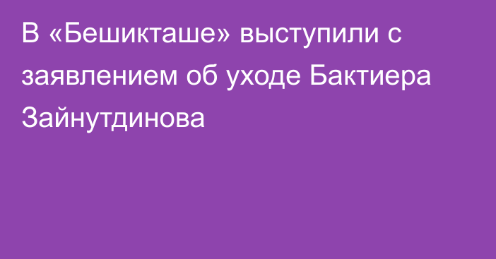 В «Бешикташе» выступили с заявлением об уходе Бактиера Зайнутдинова