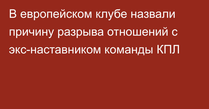 В европейском клубе назвали причину разрыва отношений с экс-наставником команды КПЛ