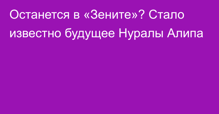 Останется в «Зените»? Стало известно будущее Нуралы Алипа