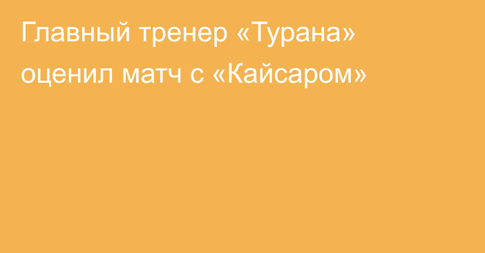 Главный тренер «Турана» оценил матч с «Кайсаром»