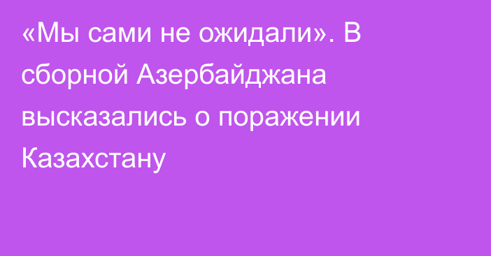 «Мы сами не ожидали». В сборной Азербайджана высказались о поражении Казахстану