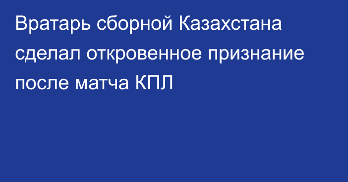 Вратарь сборной Казахстана сделал откровенное признание после матча КПЛ