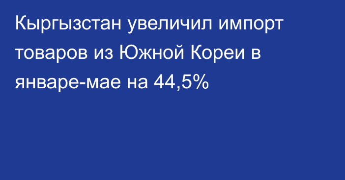 Кыргызстан увеличил импорт товаров из Южной Кореи в январе-мае на 44,5%