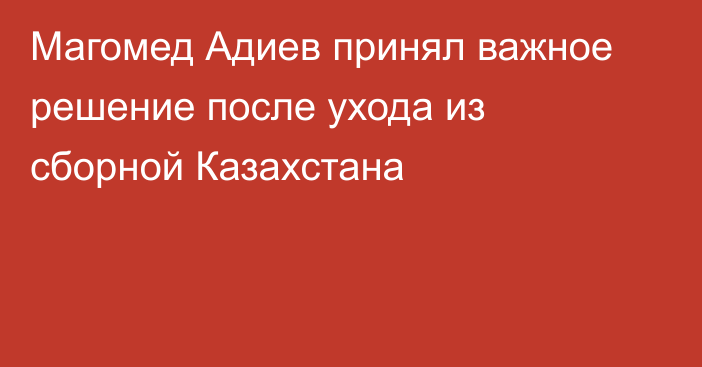 Магомед Адиев принял важное решение после ухода из сборной Казахстана