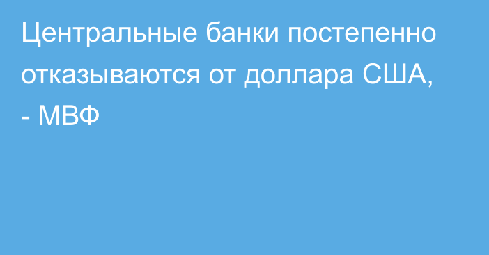 Центральные банки постепенно отказываются от доллара США, - МВФ