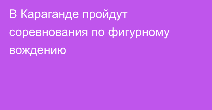 В Караганде пройдут соревнования по фигурному вождению