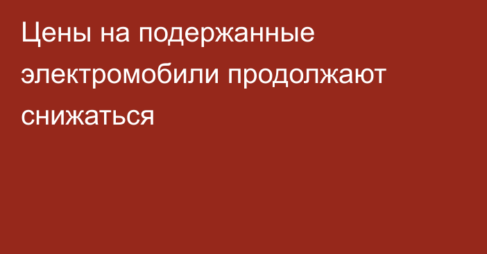 Цены на подержанные электромобили продолжают снижаться