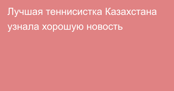 Лучшая теннисистка Казахстана узнала хорошую новость