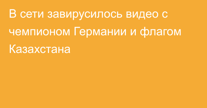 В сети завирусилось видео с чемпионом Германии и флагом Казахстана