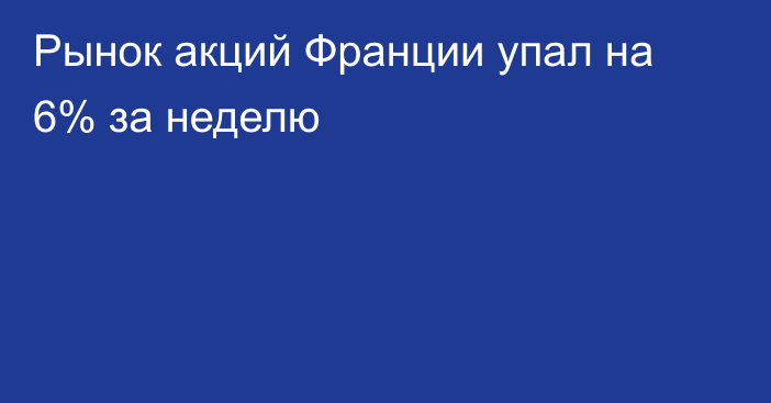 Рынок акций Франции упал на 6% за неделю