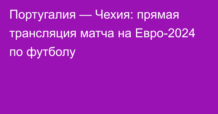 Португалия — Чехия: прямая трансляция матча на Евро-2024 по футболу